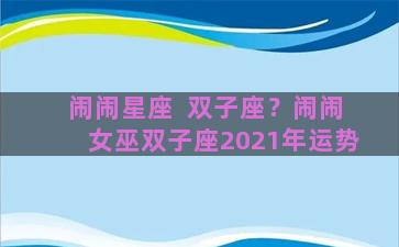 闹闹星座  双子座？闹闹女巫双子座2021年运势